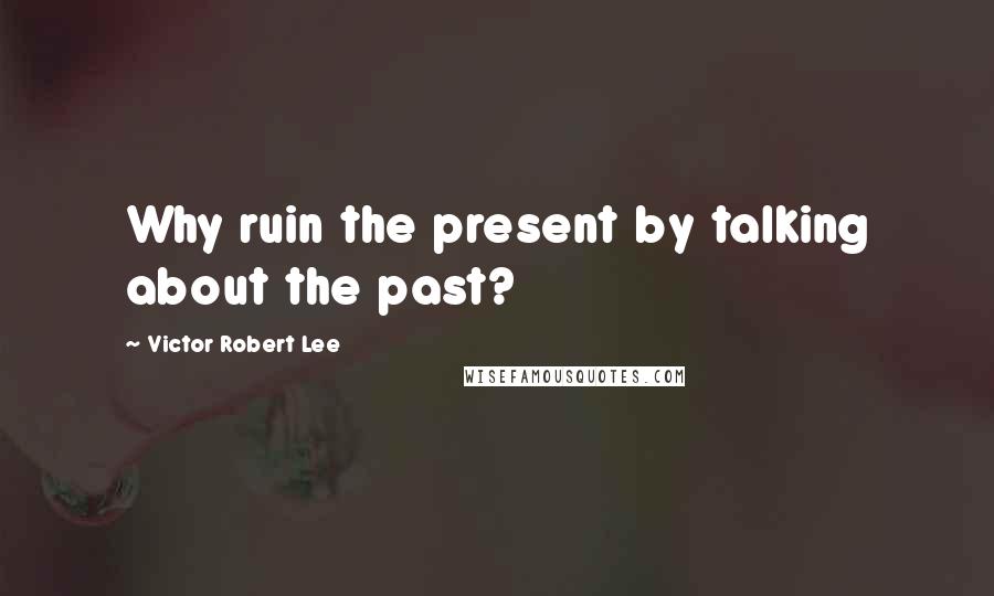 Victor Robert Lee Quotes: Why ruin the present by talking about the past?