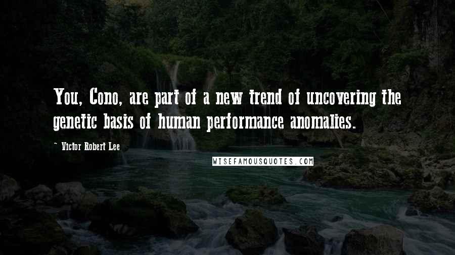 Victor Robert Lee Quotes: You, Cono, are part of a new trend of uncovering the genetic basis of human performance anomalies.