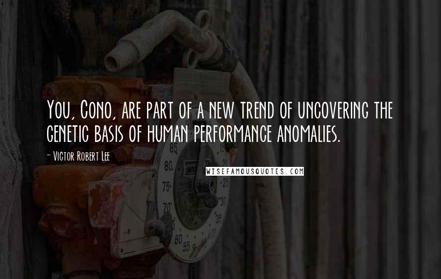 Victor Robert Lee Quotes: You, Cono, are part of a new trend of uncovering the genetic basis of human performance anomalies.