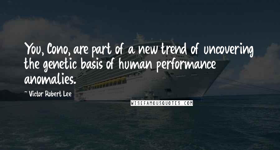 Victor Robert Lee Quotes: You, Cono, are part of a new trend of uncovering the genetic basis of human performance anomalies.