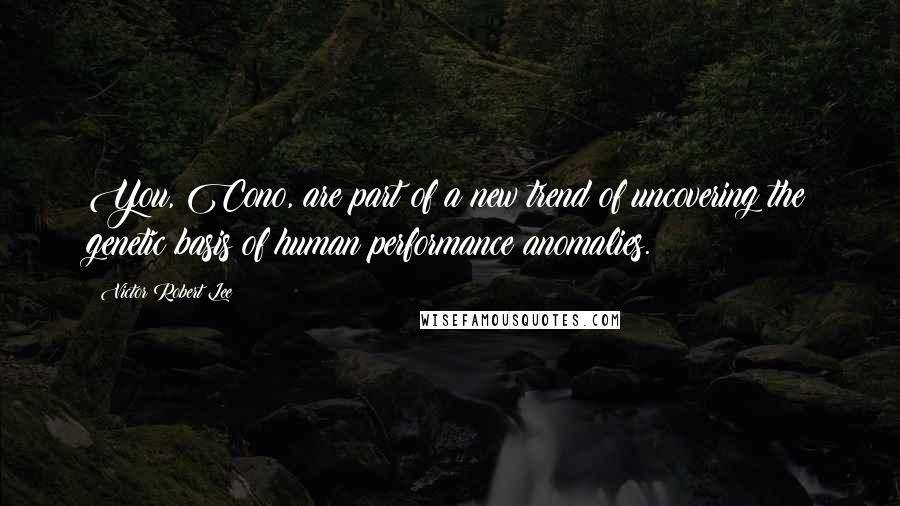 Victor Robert Lee Quotes: You, Cono, are part of a new trend of uncovering the genetic basis of human performance anomalies.