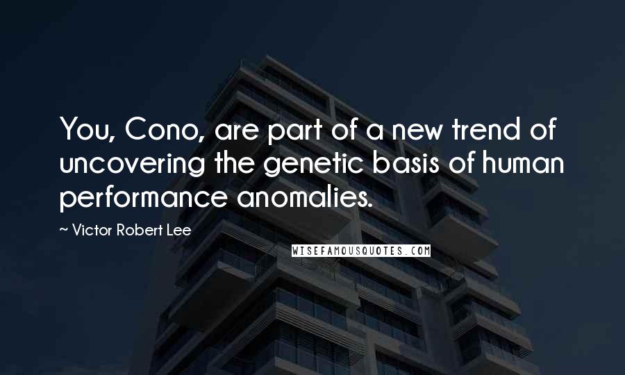 Victor Robert Lee Quotes: You, Cono, are part of a new trend of uncovering the genetic basis of human performance anomalies.