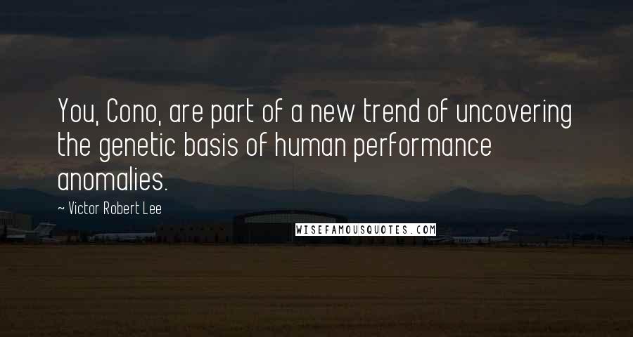 Victor Robert Lee Quotes: You, Cono, are part of a new trend of uncovering the genetic basis of human performance anomalies.