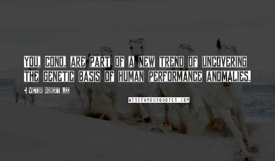 Victor Robert Lee Quotes: You, Cono, are part of a new trend of uncovering the genetic basis of human performance anomalies.