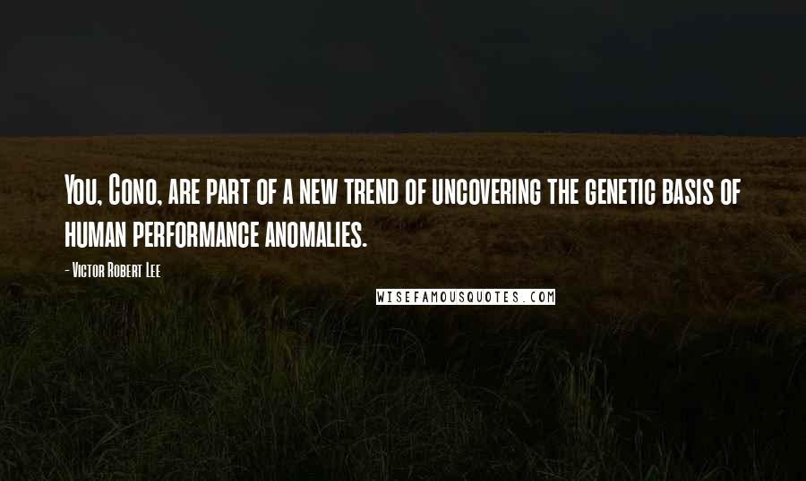 Victor Robert Lee Quotes: You, Cono, are part of a new trend of uncovering the genetic basis of human performance anomalies.