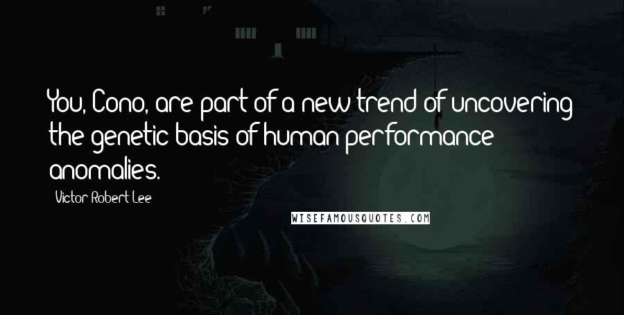 Victor Robert Lee Quotes: You, Cono, are part of a new trend of uncovering the genetic basis of human performance anomalies.