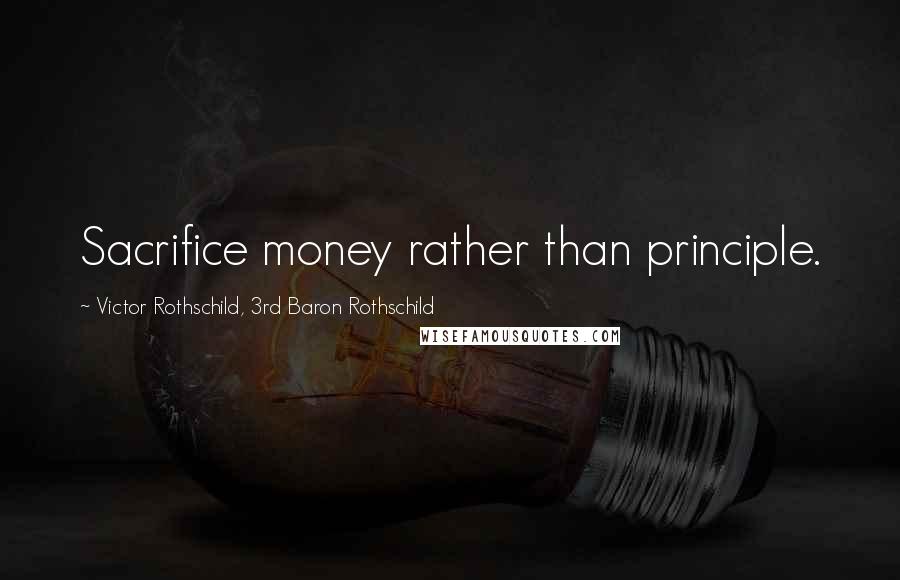 Victor Rothschild, 3rd Baron Rothschild Quotes: Sacrifice money rather than principle.