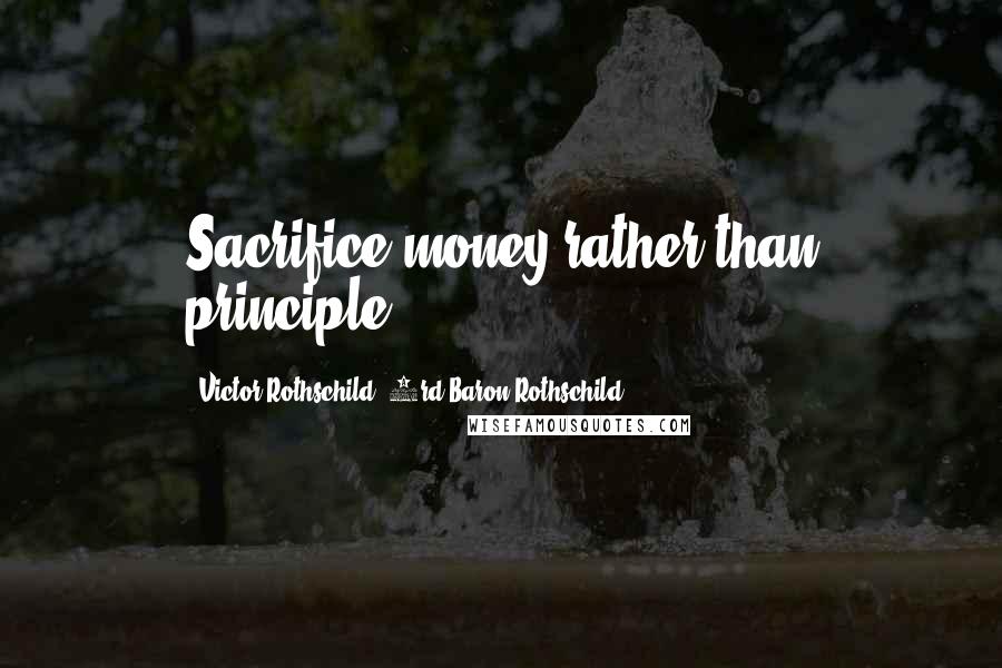 Victor Rothschild, 3rd Baron Rothschild Quotes: Sacrifice money rather than principle.