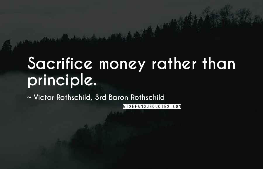 Victor Rothschild, 3rd Baron Rothschild Quotes: Sacrifice money rather than principle.