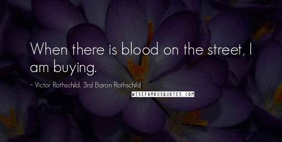 Victor Rothschild, 3rd Baron Rothschild Quotes: When there is blood on the street, I am buying.