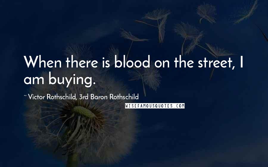 Victor Rothschild, 3rd Baron Rothschild Quotes: When there is blood on the street, I am buying.