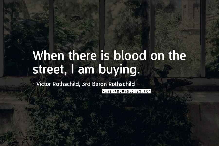 Victor Rothschild, 3rd Baron Rothschild Quotes: When there is blood on the street, I am buying.