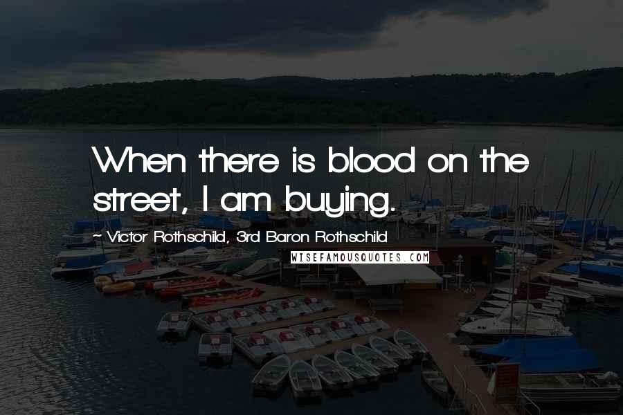 Victor Rothschild, 3rd Baron Rothschild Quotes: When there is blood on the street, I am buying.