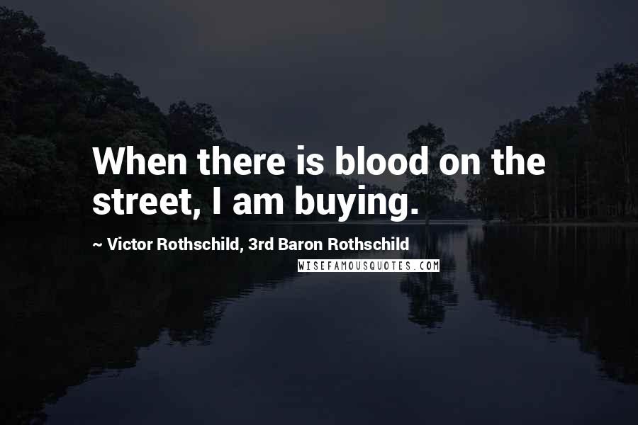 Victor Rothschild, 3rd Baron Rothschild Quotes: When there is blood on the street, I am buying.