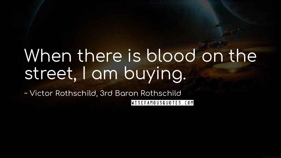 Victor Rothschild, 3rd Baron Rothschild Quotes: When there is blood on the street, I am buying.