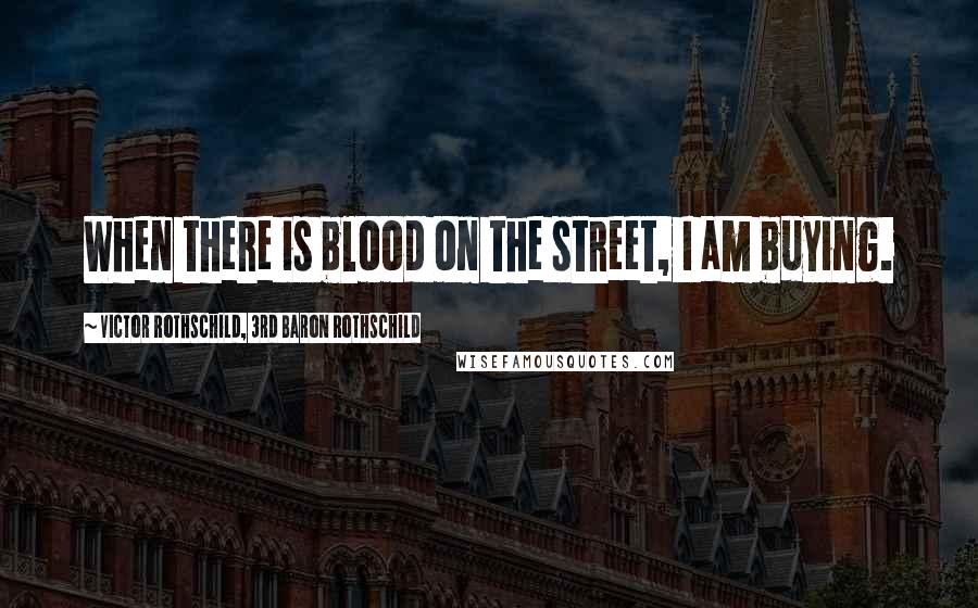 Victor Rothschild, 3rd Baron Rothschild Quotes: When there is blood on the street, I am buying.