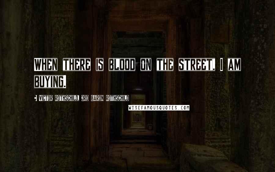 Victor Rothschild, 3rd Baron Rothschild Quotes: When there is blood on the street, I am buying.