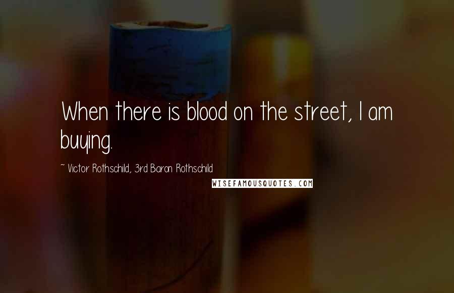 Victor Rothschild, 3rd Baron Rothschild Quotes: When there is blood on the street, I am buying.