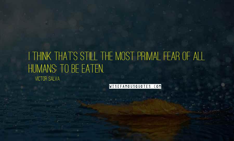 Victor Salva Quotes: I think that's still the most primal fear of all humans: to be eaten.