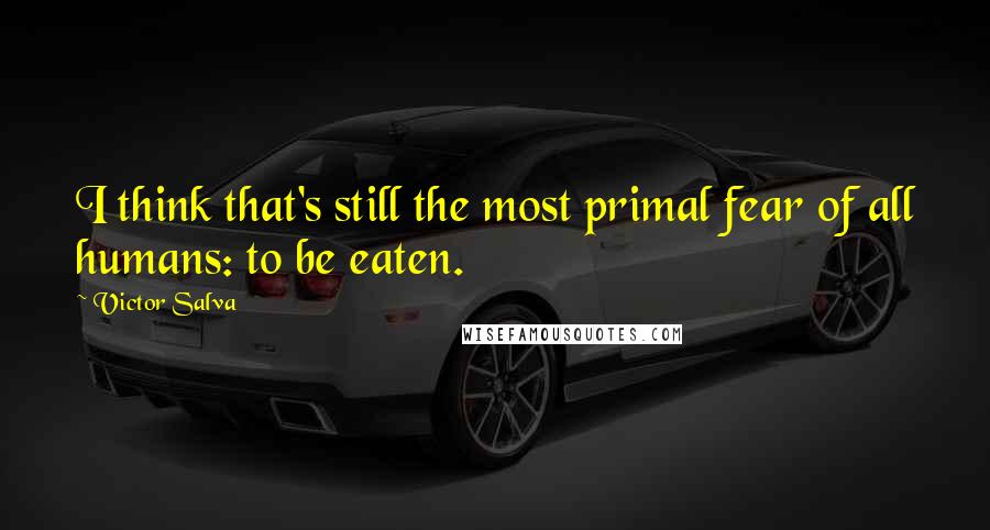 Victor Salva Quotes: I think that's still the most primal fear of all humans: to be eaten.