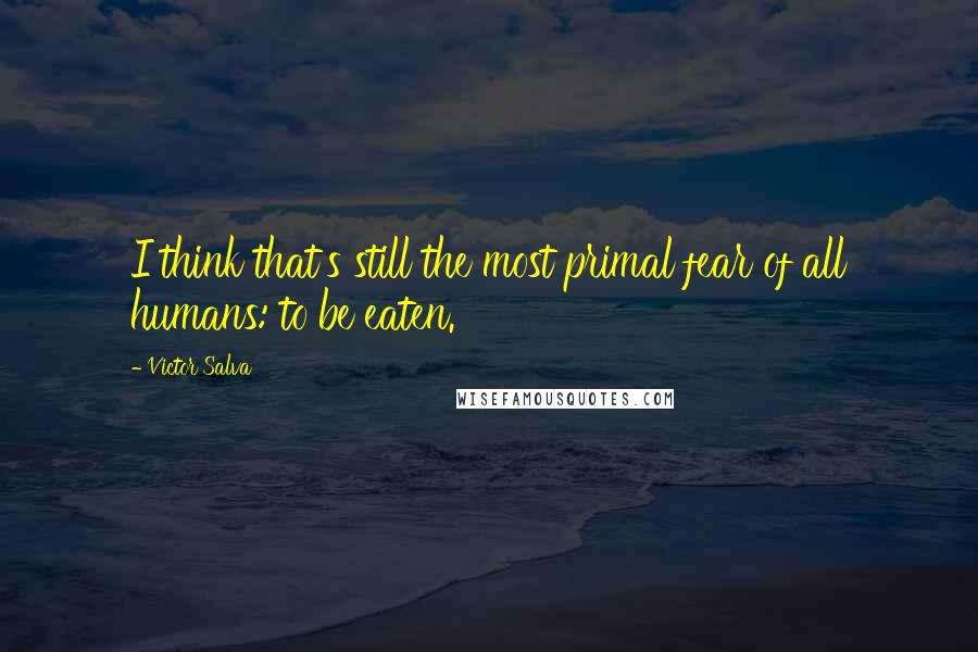 Victor Salva Quotes: I think that's still the most primal fear of all humans: to be eaten.