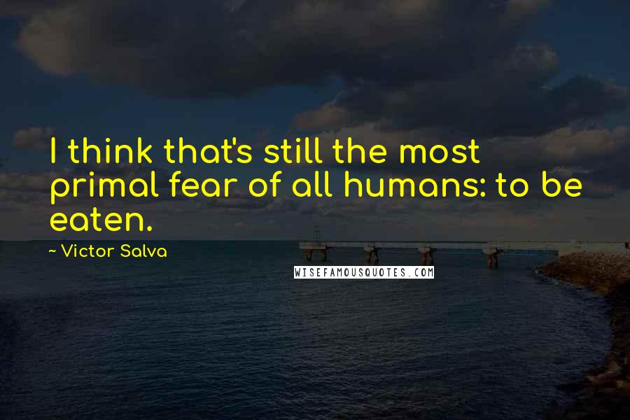 Victor Salva Quotes: I think that's still the most primal fear of all humans: to be eaten.