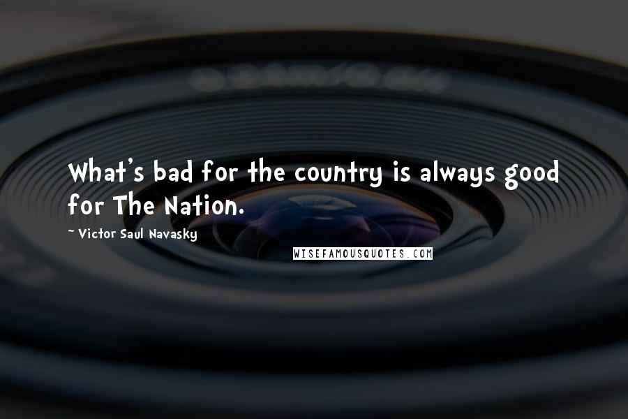 Victor Saul Navasky Quotes: What's bad for the country is always good for The Nation.