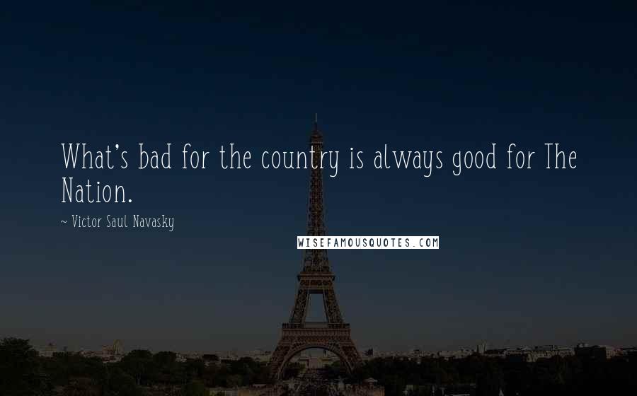 Victor Saul Navasky Quotes: What's bad for the country is always good for The Nation.