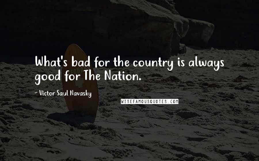 Victor Saul Navasky Quotes: What's bad for the country is always good for The Nation.
