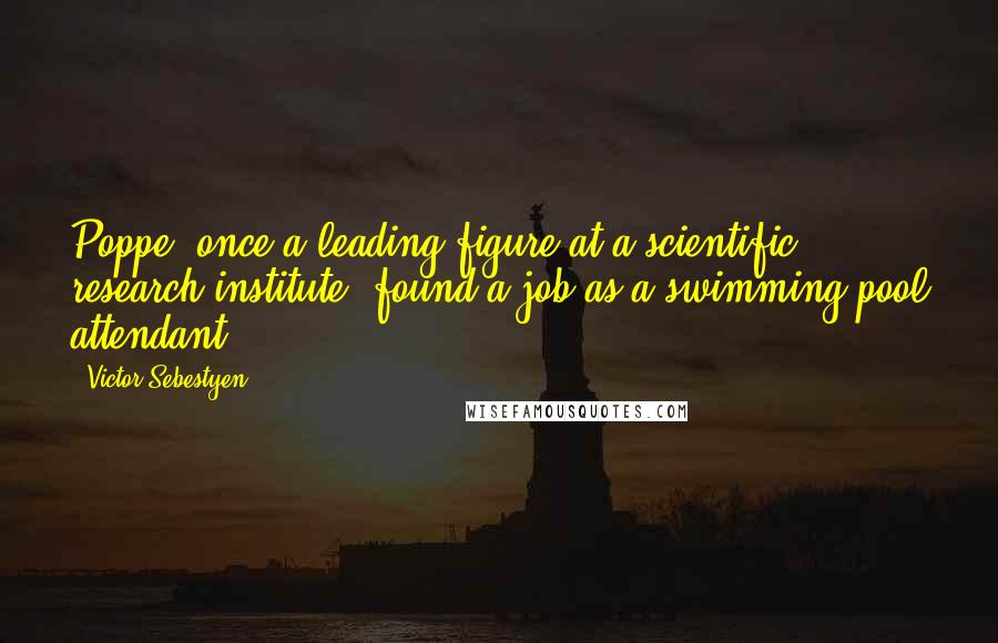 Victor Sebestyen Quotes: Poppe, once a leading figure at a scientific research institute, found a job as a swimming pool attendant