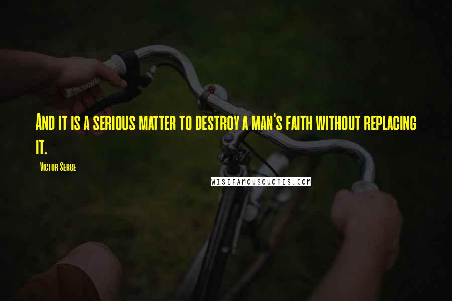 Victor Serge Quotes: And it is a serious matter to destroy a man's faith without replacing it.