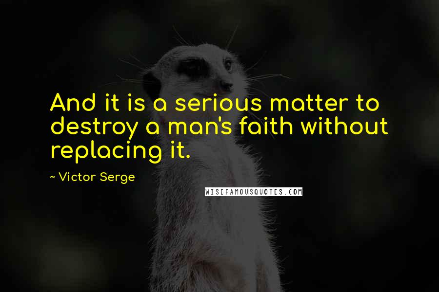 Victor Serge Quotes: And it is a serious matter to destroy a man's faith without replacing it.