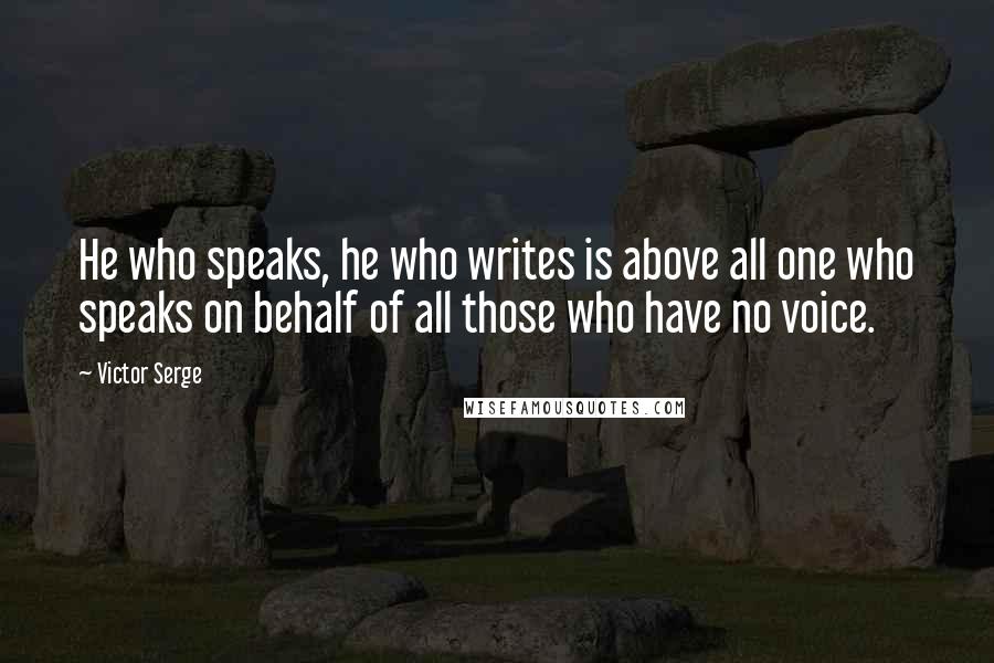 Victor Serge Quotes: He who speaks, he who writes is above all one who speaks on behalf of all those who have no voice.