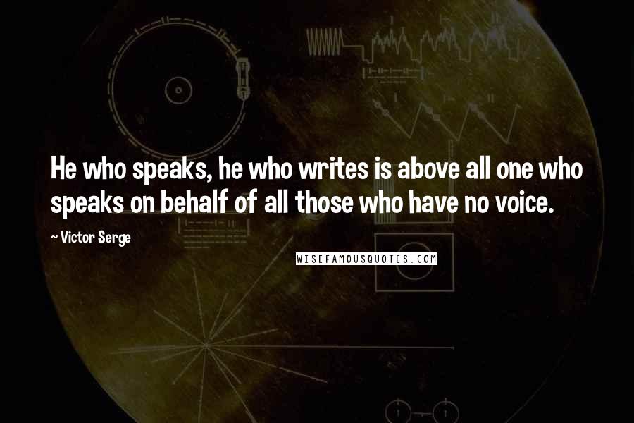 Victor Serge Quotes: He who speaks, he who writes is above all one who speaks on behalf of all those who have no voice.