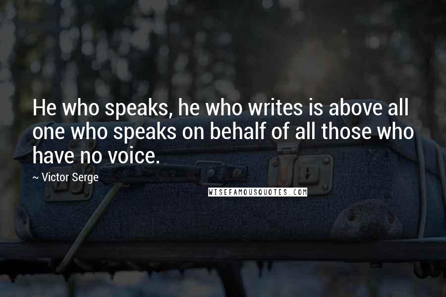 Victor Serge Quotes: He who speaks, he who writes is above all one who speaks on behalf of all those who have no voice.