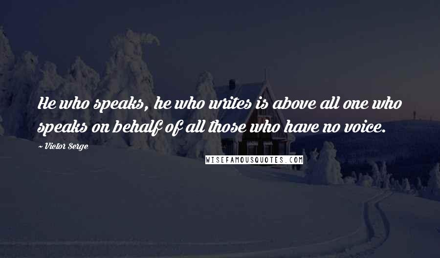 Victor Serge Quotes: He who speaks, he who writes is above all one who speaks on behalf of all those who have no voice.
