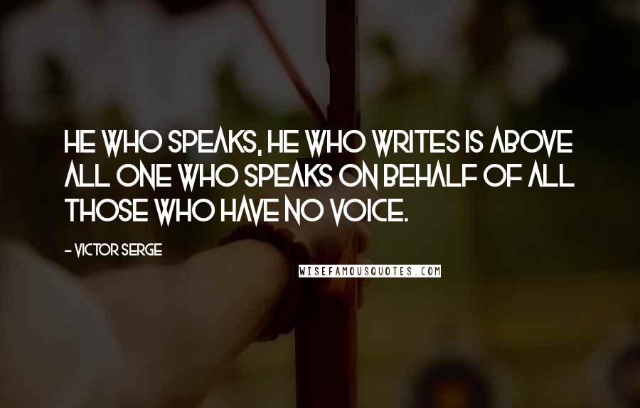 Victor Serge Quotes: He who speaks, he who writes is above all one who speaks on behalf of all those who have no voice.