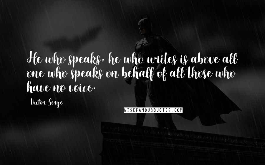 Victor Serge Quotes: He who speaks, he who writes is above all one who speaks on behalf of all those who have no voice.