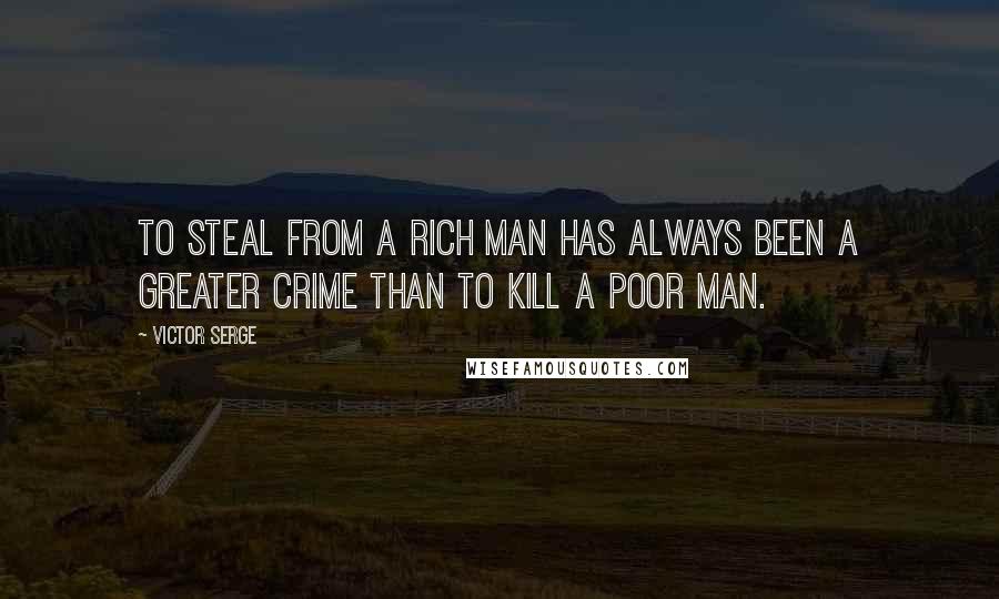 Victor Serge Quotes: To steal from a rich man has always been a greater crime than to kill a poor man.