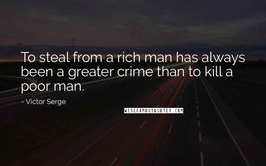 Victor Serge Quotes: To steal from a rich man has always been a greater crime than to kill a poor man.