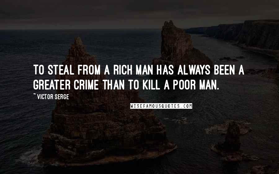 Victor Serge Quotes: To steal from a rich man has always been a greater crime than to kill a poor man.