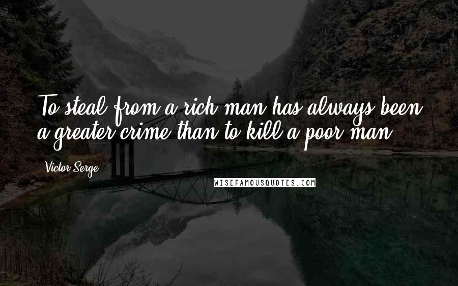 Victor Serge Quotes: To steal from a rich man has always been a greater crime than to kill a poor man.