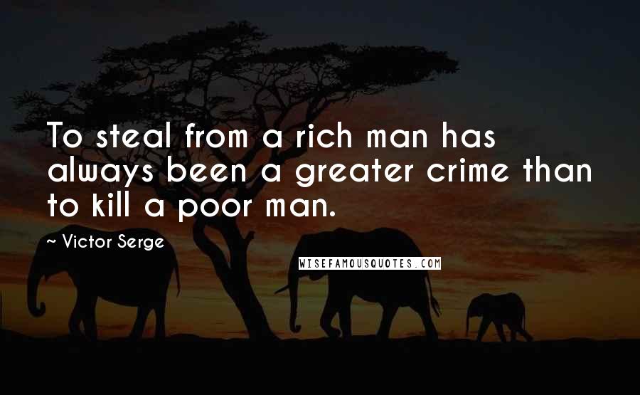 Victor Serge Quotes: To steal from a rich man has always been a greater crime than to kill a poor man.