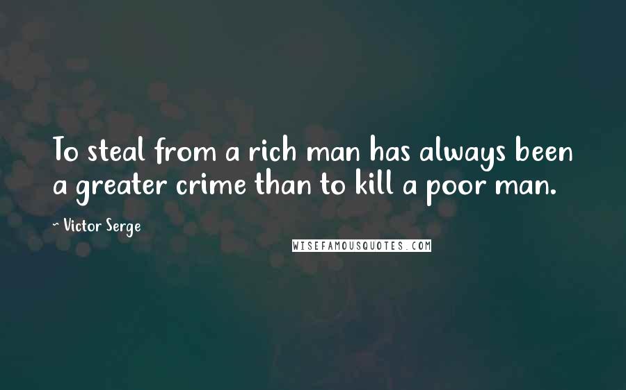 Victor Serge Quotes: To steal from a rich man has always been a greater crime than to kill a poor man.