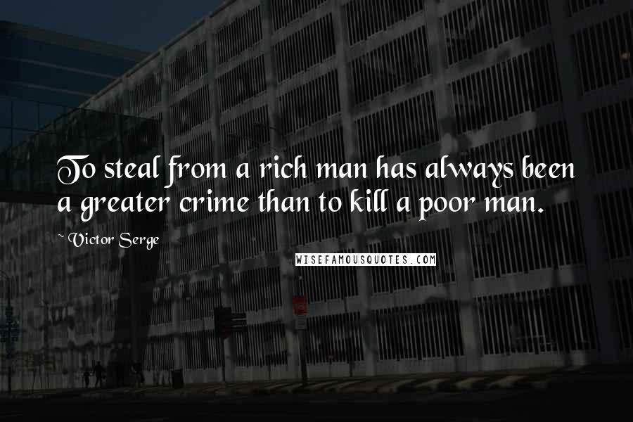 Victor Serge Quotes: To steal from a rich man has always been a greater crime than to kill a poor man.