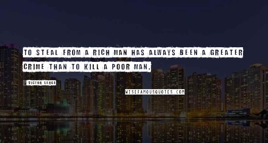 Victor Serge Quotes: To steal from a rich man has always been a greater crime than to kill a poor man.