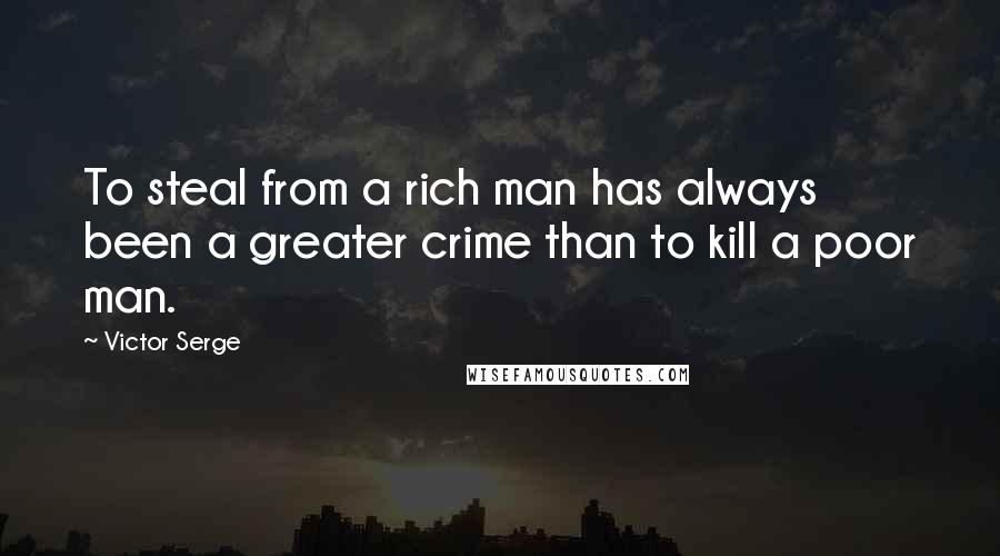 Victor Serge Quotes: To steal from a rich man has always been a greater crime than to kill a poor man.