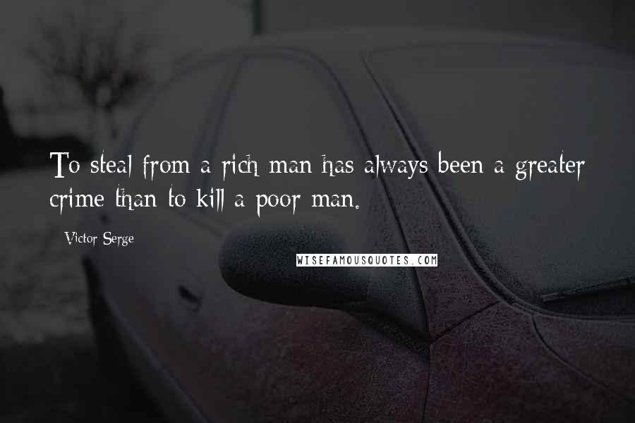 Victor Serge Quotes: To steal from a rich man has always been a greater crime than to kill a poor man.