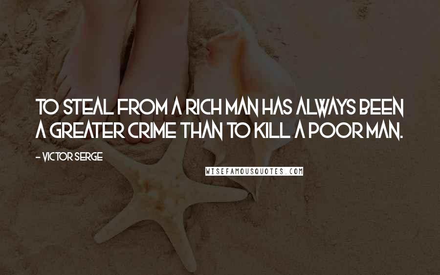 Victor Serge Quotes: To steal from a rich man has always been a greater crime than to kill a poor man.