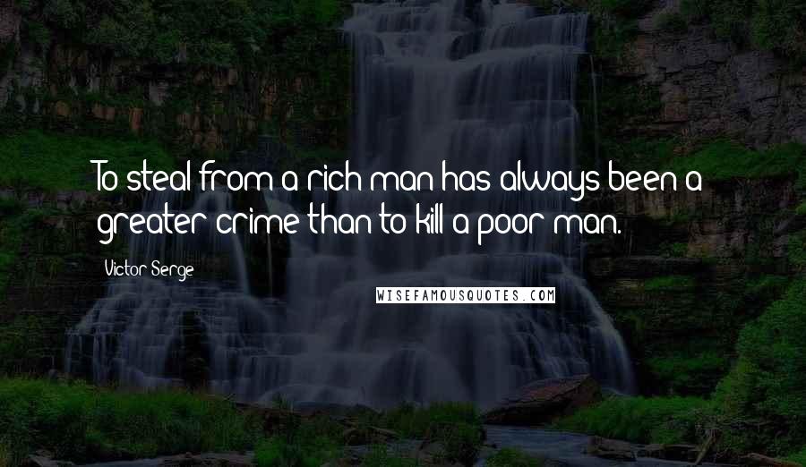 Victor Serge Quotes: To steal from a rich man has always been a greater crime than to kill a poor man.